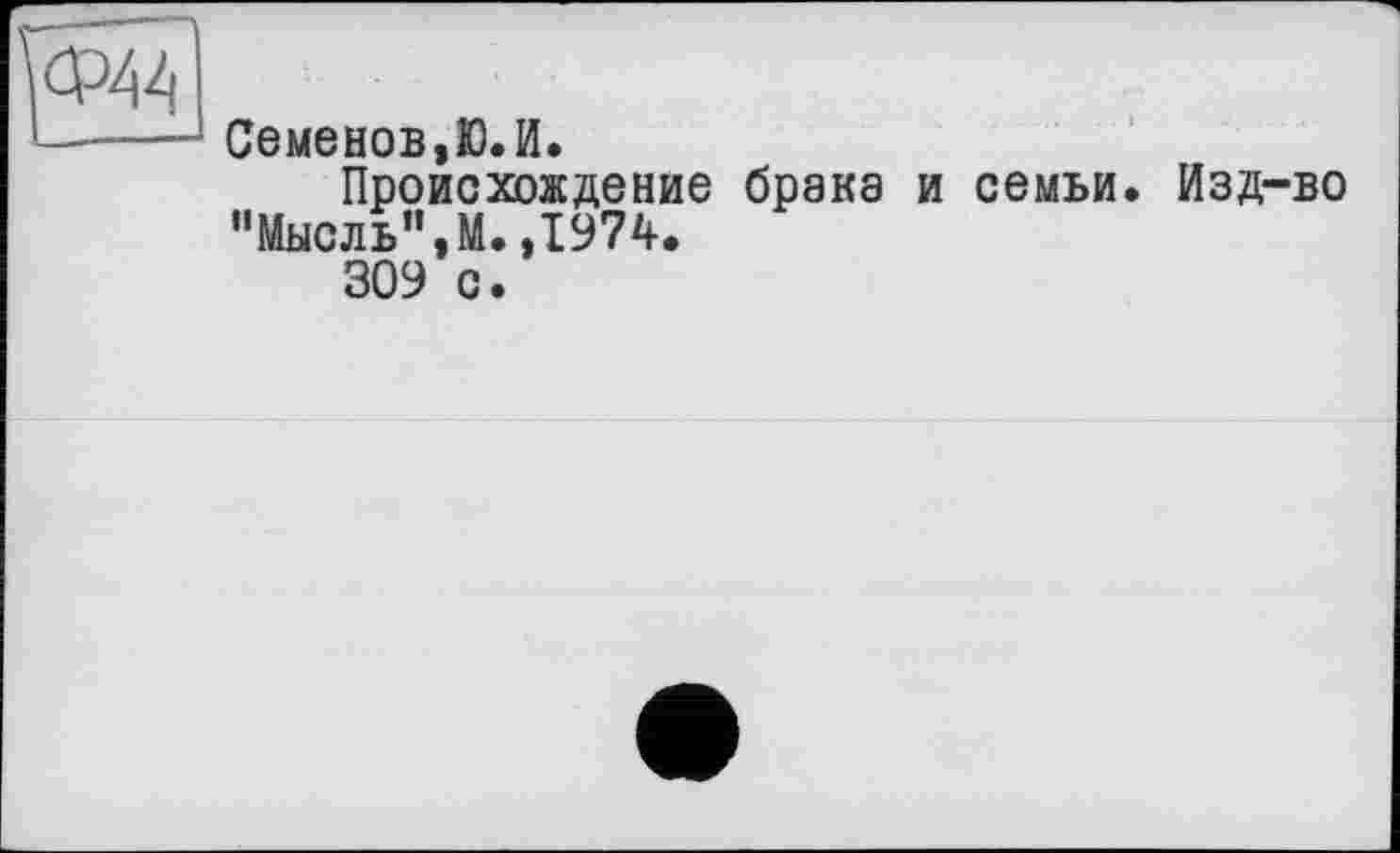 ﻿
Семенов,Ю.И.
Происхождение брака и семьи.
"Мысль",М.,1974.
309 с.
Изд-во